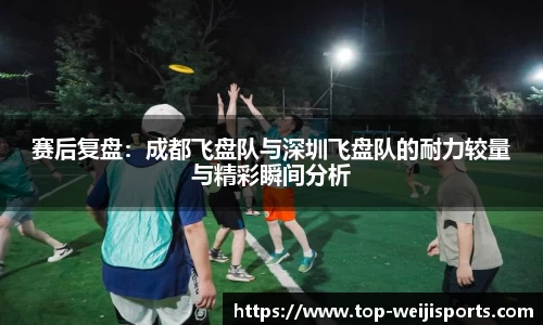 赛后复盘：成都飞盘队与深圳飞盘队的耐力较量与精彩瞬间分析