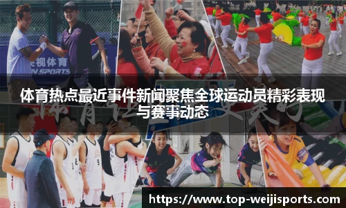 体育热点最近事件新闻聚焦全球运动员精彩表现与赛事动态