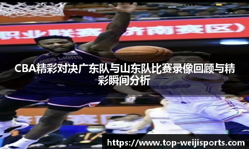 CBA精彩对决广东队与山东队比赛录像回顾与精彩瞬间分析